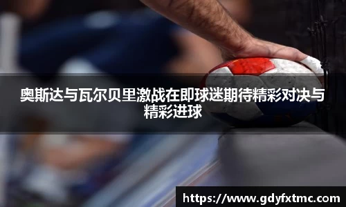 奥斯达与瓦尔贝里激战在即球迷期待精彩对决与精彩进球