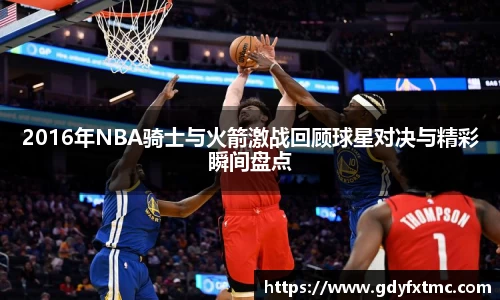 2016年NBA骑士与火箭激战回顾球星对决与精彩瞬间盘点